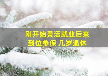 刚开始灵活就业后来到位参保 几岁退休